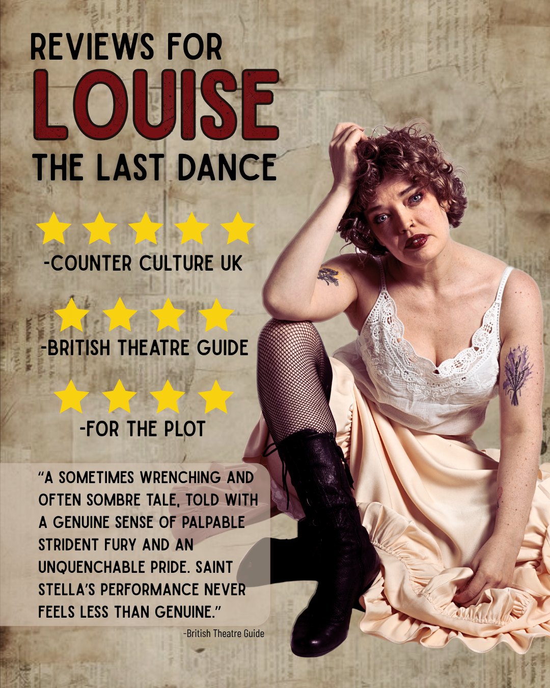 Reviews poster for Louise: The Last Dance, starring Saint Stella. Five stars from Counter Culture UK, four stars from British Theatre Guide and four stars from For the Plot. British Theatre Guide: "A sometimes wrenching and often sombre tale, told with a genuine sense of palpable strident fury and an unquenchable pride. Saint Stella's performance never feels less than genuine."